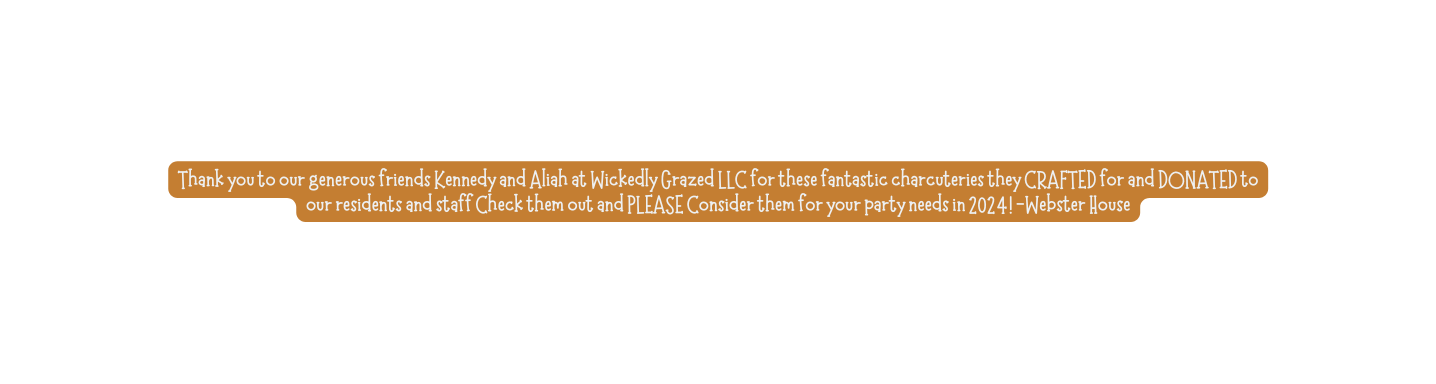 Thank you to our generous friends Kennedy and Aliah at Wickedly Grazed LLC for these fantastic charcuteries they CRAFTED for and DONATED to our residents and staff Check them out and PLEASE Consider them for your party needs in 2024 Webster House